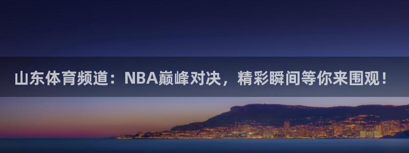 小松鼠直播官网下载：山东体育频道：NBA巅峰对决，精彩瞬间等你来围观！
