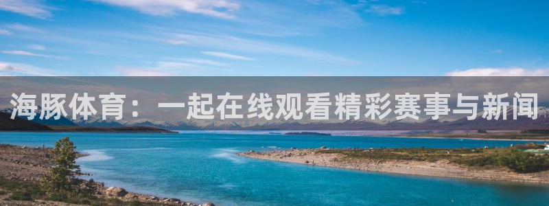 松鼠直播体育：海豚体育：一起在线观看精彩赛事与新闻