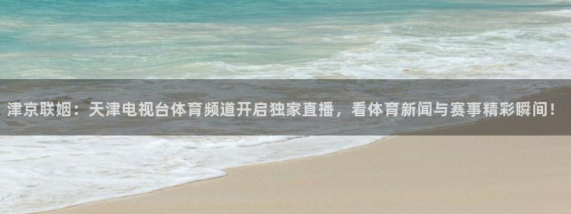 三只松鼠直播：津京联姻：天津电视台体育频道开启独家直播，看体育新闻与赛事精彩瞬间！